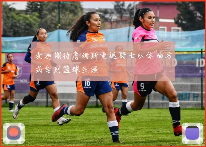 麦迪期待詹姆斯重返骑士以体面方式告别篮球生涯