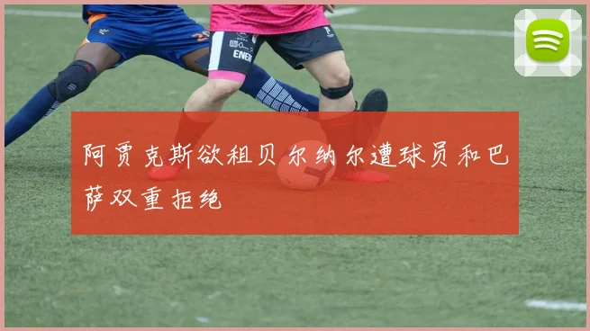 阿贾克斯欲租贝尔纳尔遭球员和巴萨双重拒绝