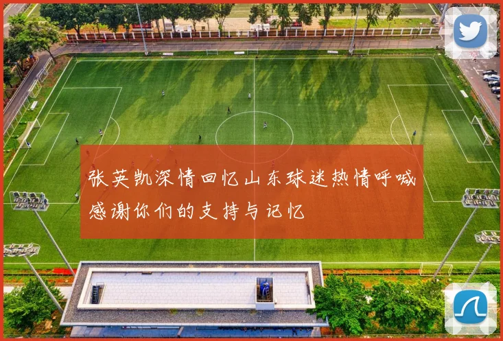 张英凯深情回忆山东球迷热情呼喊感谢你们的支持与记忆