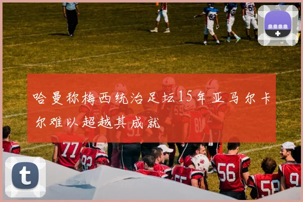 哈曼称梅西统治足坛15年亚马尔卡尔难以超越其成就