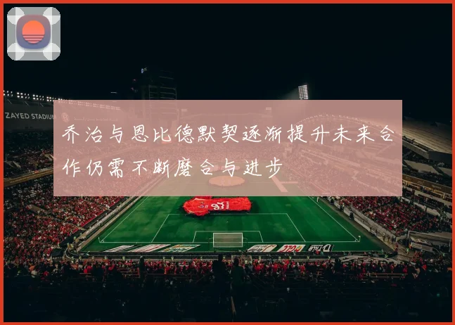 乔治与恩比德默契逐渐提升未来合作仍需不断磨合与进步