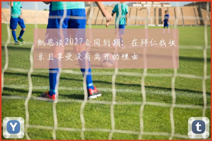 凯恩谈2027合同到期：在拜仁我快乐且享受没有离开的理由